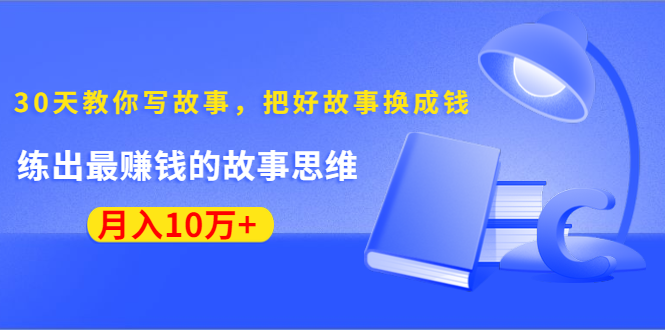 《30天教你写故事，把好故事换成钱》练出最赚钱的故事思维，月入10万+-遨游资源库