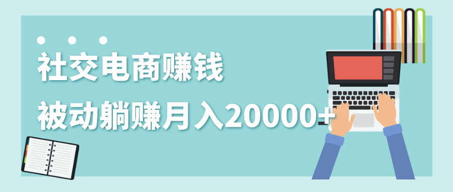 2020年最赚钱的副业，社交电商被动躺赚月入20000+，躺着就有收入（视频+文档）-遨游资源库