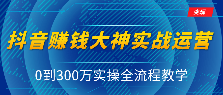 抖音赚钱大神实战运营教程，0到300万实操全流程教学，抖音独家变现模式-遨游资源库