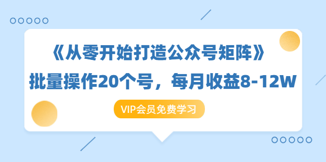 《从零开始打造公众号矩阵》批量操作20个号，每月收益大概8-12W（44节课）-遨游资源库
