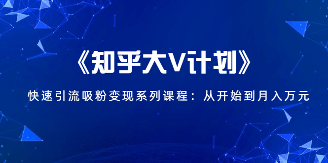 《知乎大V计划》快速引流吸粉变现系列课程：从0开始到月入万元-遨游资源库