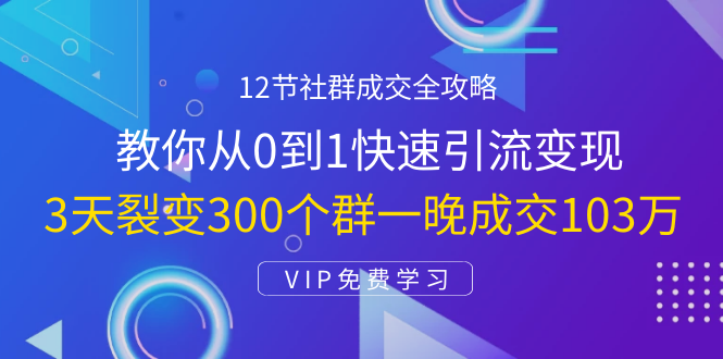 12节社群成交全攻略：从0到1快速引流变现，3天裂变300个群一晚成交103万-遨游资源库