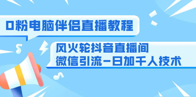 0粉电脑伴侣直播教程+风火轮抖音直播间微信引流-日加千人技术（两节视频）-遨游资源库