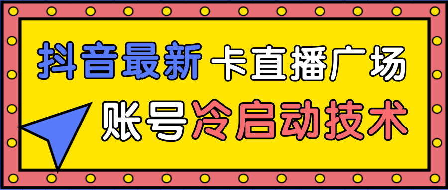 抖音最新卡直播广场12个方法、新老账号冷启动技术,异常账号冷启动-遨游资源库