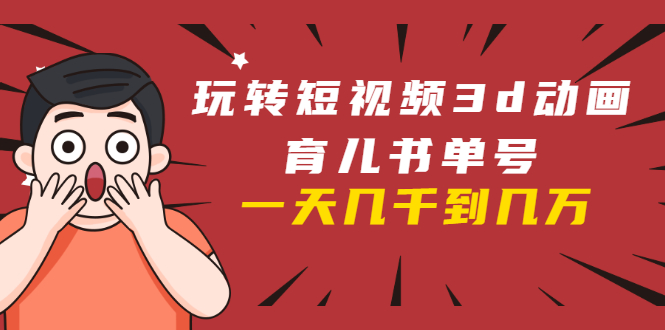 玩转短视频3D动画育儿书单号：实战操作一天几千，好的时候一天几万收益-遨游资源库