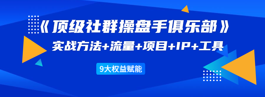 《顶级社群操盘手俱乐部》实战方法+流量+项目+IP+工具 9大权益赋能-遨游资源库