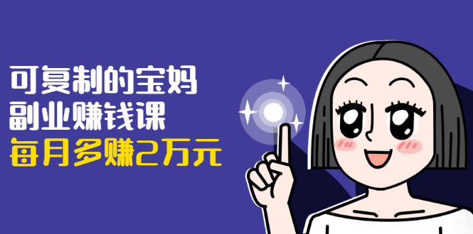 可复制的宝妈副业赚钱课：左手赚这在右手带娃，每月多赚2万元-遨游资源库