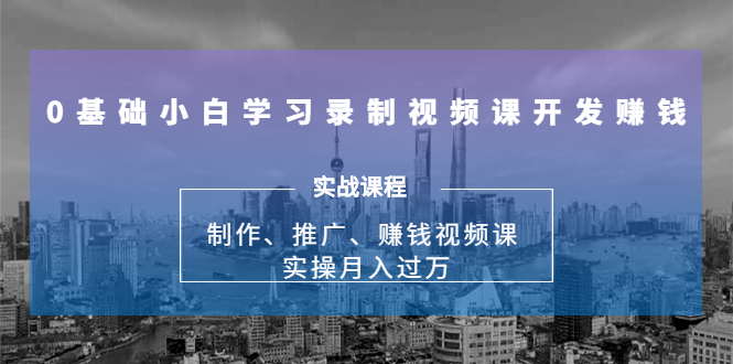0基础小白学习录制视频课开发赚钱：制作、推广、赚钱视频课 实操月入过万-遨游资源库