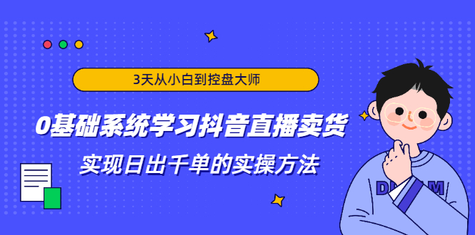 3天从小白到控盘大师，0基础系统学习抖音直播卖货 实现日出千单的实操方法-遨游资源库