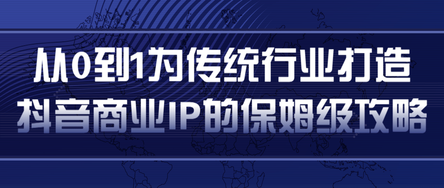 从0到1为传统行业打造抖音商业IP简单高效的保姆级攻略-遨游资源库