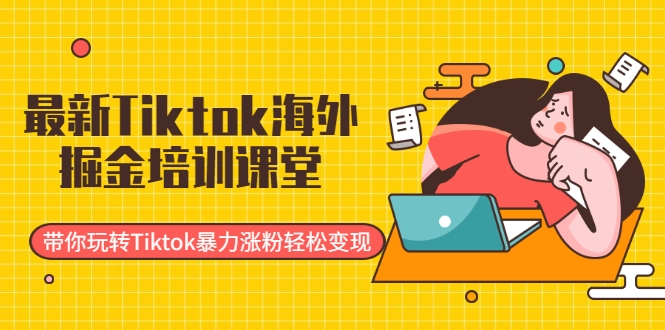 最新Tiktok海外掘金培训课堂：带你玩转Tiktok暴力涨粉轻松变现-遨游资源库