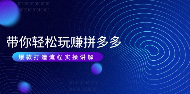 带你轻松玩赚拼多多：花的少 赚的多 爆款更简单 爆款打造流程实操讲解-遨游资源库