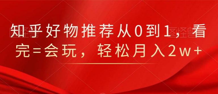 知乎好物推荐从0到1，看完=会玩，轻松月入2w+-遨游资源库