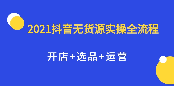 2021抖音无货源实操全流程,开店+选品+运营,全职兼职都可操作-遨游资源库