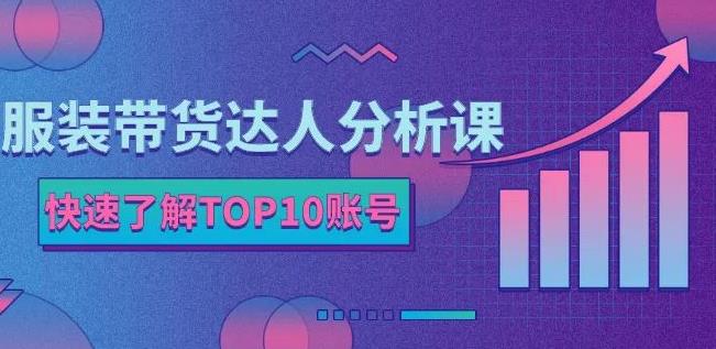 服装带货达人分析课：带你快速了解TOP10账号，玩转服装行业-遨游资源库
