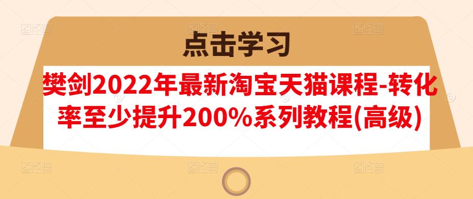 樊剑2022年最新淘宝天猫课程-转化率至少提升200%系列教程(高级)-遨游资源库