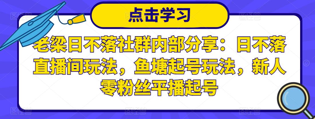 老梁日不落社群内部分享:日不落直播间玩法,鱼塘起号玩法,新人零粉丝平播起号-遨游资源库