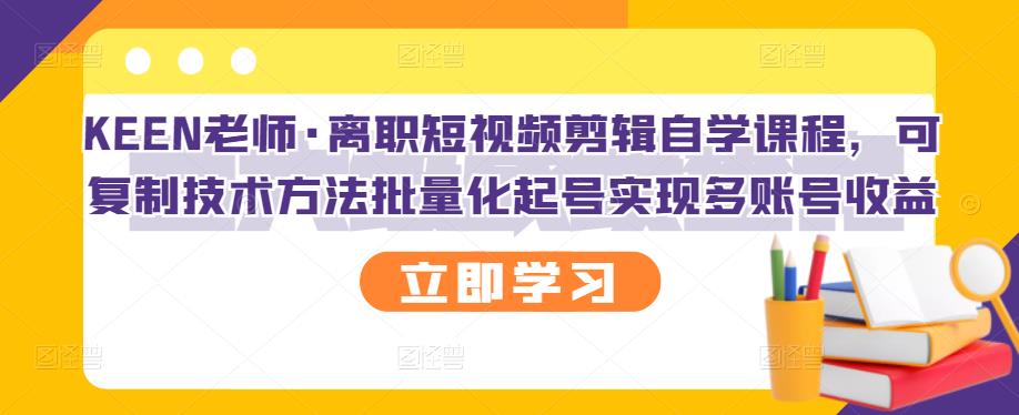 KEEN老师·离职短视频剪辑自学课程，可复制技术方法批量化起号实现多账号收益-遨游资源库