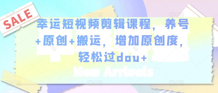 幸运短视频剪辑课程，养号+原创+搬运，增加原创度，轻松过dou+-遨游资源库