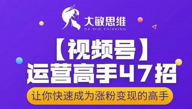 大敏思维-视频号运营高手47招，让你快速成为涨粉变现高手-遨游资源库