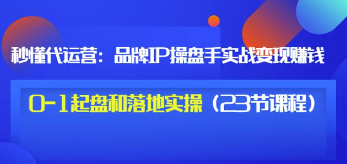 秒懂代运营：品牌IP操盘手实战赚钱，0-1起盘和落地实操（23节课程）价值199-遨游资源库