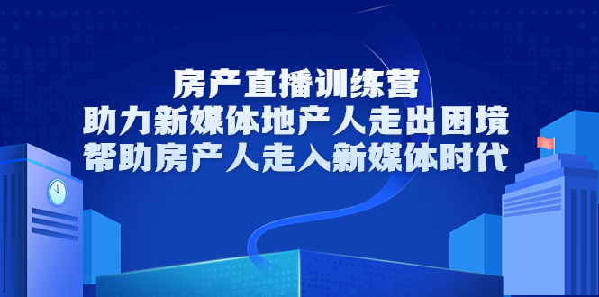 房产直播训练营，助力新媒体地产人走出困境，帮助房产人走入新媒体时代-遨游资源库