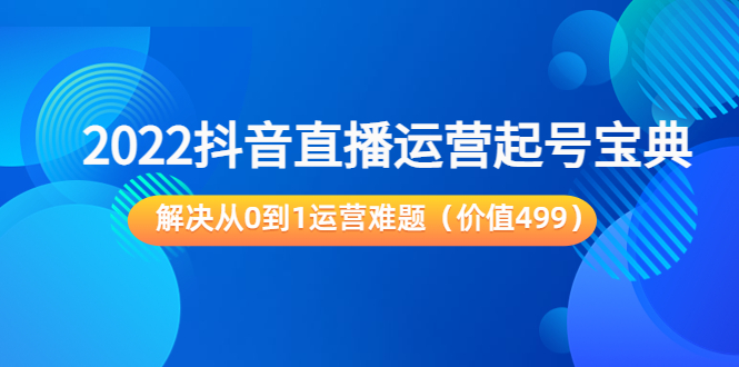 2022抖音直播运营起号宝典：解决从0到1运营难题（价值499元）-遨游资源库