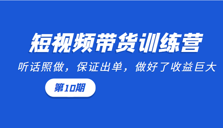 短视频带货训练营：听话照做，保证出单，做好了收益巨大（第10期）-遨游资源库