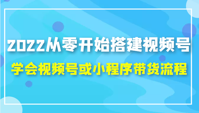 2022从零开始搭建视频号,学会视频号或小程序带货流程（价值599元）-遨游资源库