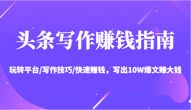 头条写作赚钱指南：玩转平台/写作技巧/快速赚钱，写出10W爆文赚大钱【送资料包】-遨游资源库