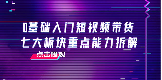0基础入门短视频带货，七大板块重点能力拆解，7节精品课4小时干货-遨游资源库