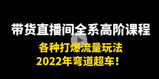 带货直播间全系高阶课程：各种打爆流量玩法，2022年弯道超车！-遨游资源库