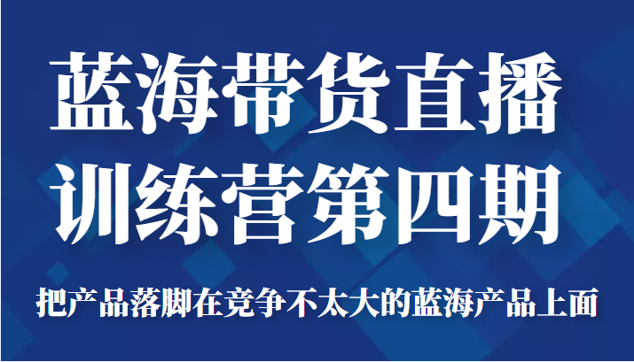 蓝海带货直播训练营第四期，把产品落脚在竞争不太大的蓝海产品上面（价值4980元）-遨游资源库