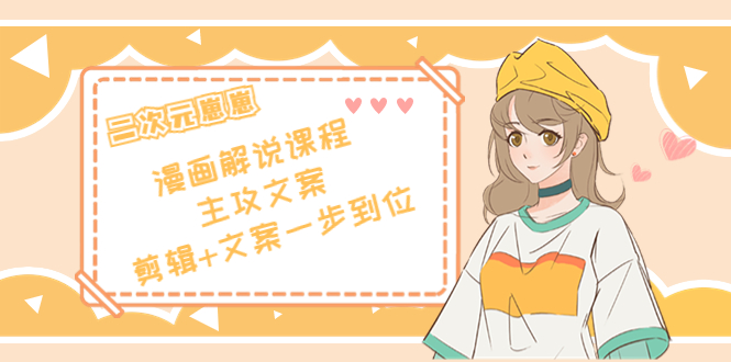 二次元·漫画解说课程——主攻文案,剪辑+文案一步到位(价值599元)-遨游资源库
