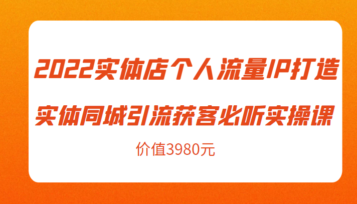 2022实体店个人流量IP打造实体同城引流获客必听实操课，61节完整版（价值3980元）-遨游资源库