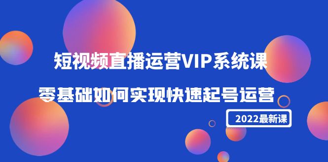 2022短视频直播运营VIP系统课：零基础如何实现快速起号运营（价值2999元）-遨游资源库