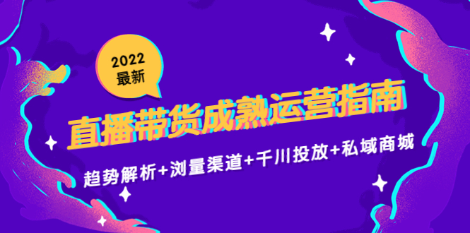 2022最新直播带货成熟运营指南3.0：趋势解析+浏量渠道+千川投放+私域商城-遨游资源库
