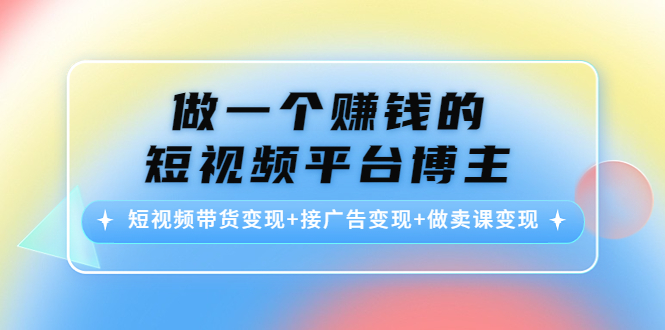 做一个赚钱的短视频平台博主：短视频带货变现+接广告变现+做卖课变现-遨游资源库