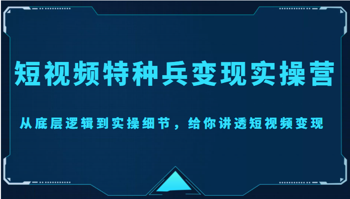 短视频特种兵变现实操营，从底层逻辑到实操细节，给你讲透短视频变现（价值2499元）-遨游资源库
