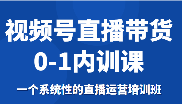 视频号直播带货0-1内训课,一个系统性的直播运营培训班-遨游资源库