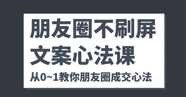 朋友圈不刷屏文案心法课 人人都要懂的商业逻辑 从0~1教你朋友圈成交心法-遨游资源库