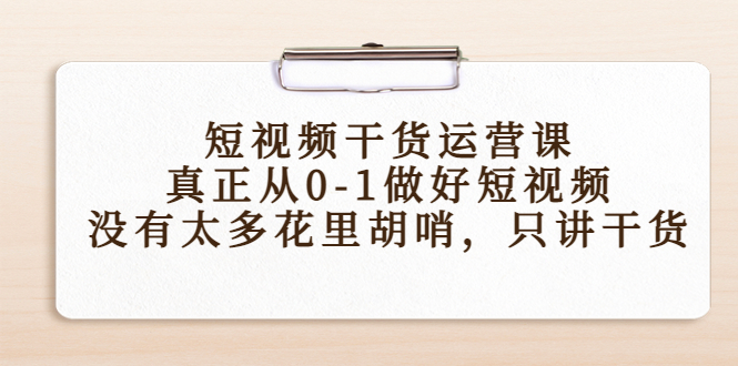 短视频干货运营课，真正从0-1做好短视频，没有太多花里胡哨，只讲干货-遨游资源库