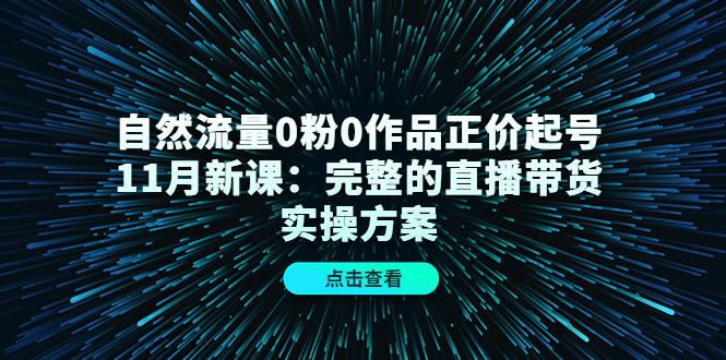 自然流量0粉0作品正价起号11月新课：完整的直播带货实操方案-遨游资源库