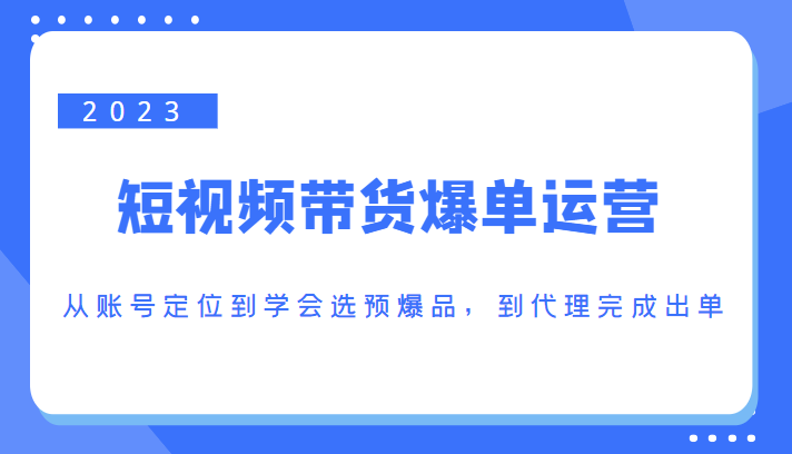 2023短视频带货爆单运营，从账号定位到学会选预爆品，到代理完成出单（价值1250元）-遨游资源库