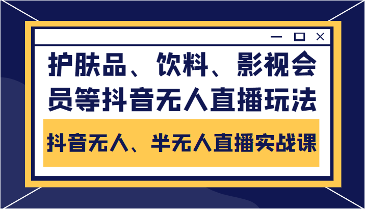 抖音无人、半无人直播实战课，护肤品、饮料、影视会员等抖音无人直播玩法-遨游资源库