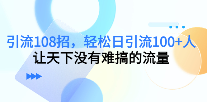 引流108招，轻松日引流100+人，让天下没有难搞的流量-遨游资源库