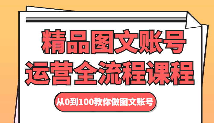 精品图文账号运营全流程课程 从0到100教你做图文账号-遨游资源库