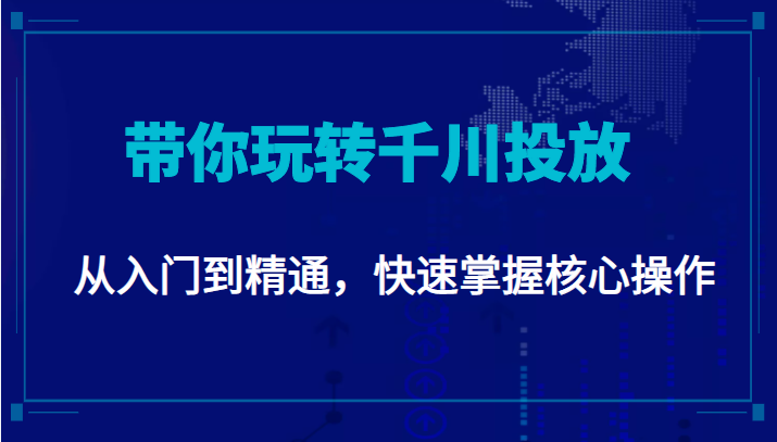 千万级直播操盘手带你玩转千川投放：从入门到精通，快速掌握核心操作-遨游资源库