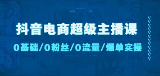 抖音电商超级主播课：0基础、0粉丝、0流量、爆单实操！-遨游资源库