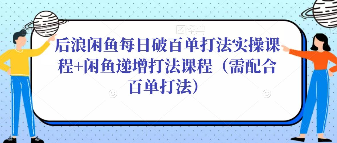 后浪闲鱼每日破百单打法实操课程+闲鱼递增打法课程（需配合百单打法）-遨游资源库